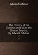 The History of the Decline and Fall of the Roman Empire: By Edward Gibbon .. 7, Edward Gibbon 