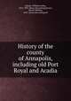 History of the county of Annapolis, including old Port Royal and Acadia, Calnek, William Arthur, 1822-1892. [from old catalog],Savary, ALfred William, 1831- [from old catalog] ed 