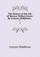The History of the Life of Marcus Tullius Cicero: By Conyers Middleton, .. 1, Conyers Middleton 
