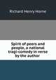 Spirit of peers and people, a national tragi-comedy in verse by the author ., Richard Henry Horne 