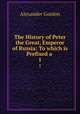 The History of Peter the Great, Emperor of Russia: To which is Prefixed a .. 1, Alexander Gordon 