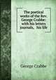 The poetical works of the Rev. George Crabbe: with his letters & journals, & his life, Crabbe George 