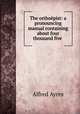The orthoepist: a pronouncing manual containing about four thousand five ., Alfred Ayres 