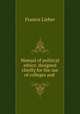Manual of political ethics: designed chiefly for the use of colleges and ., Francis Lieber 