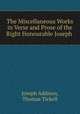 The Miscellaneous Works in Verse and Prose of the Right Honourable Joseph ., Joseph Addison, Thomas Tickell 