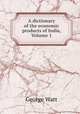 A dictionary of the economic products of India, Volume 1, George Watt 