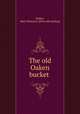 The old Oaken bucket, Parker, Mary Moncure. [from old catalog] 