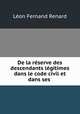 De la reserve des descendants legitimes dans le code civil et dans ses ., Leon Fernand Renard 
