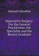 Imperative Surgery: For the General Practitioner, the Specialist and the Recent Graduate, Howard Lilienthal 
