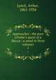 Approaches : the poor scholar`s quest of a Mecca : a novel in three volumes. 1, Lynch, Arthur, 1861-1934 