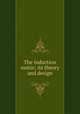 The induction motor; its theory and design, Boy de la Tour, Henri. [from old catalog],Mailloux, Cyprien Odilon, 1857- [from old catalog] tr,Pre-1801 Imprint Collection (Library of Congress) DLC [from old catalog] 