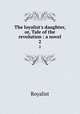 The loyalist`s daughter, or, Tale of the revolution : a novel. 2, Royalist 