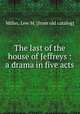 The last of the house of Jeffreys : a drama in five acts, Miller, Lew M. [from old catalog] 