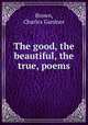 The good, the beautiful, the true, poems, Brown, Charles Gardner 