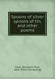 Spoons of silver spoons of tin, and other poems, Keith, Benjamin Peck, 1856- [from old catalog] 