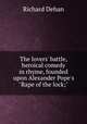 The lovers` battle, heroical comedy in rhyme, founded upon Alexander Pope`s "Rape of the lock;", Dehan Richard 