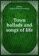 Town ballads and songs of life, Kidson, Robert. [from old catalog] 