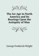 The Ice Age in North America and Its Bearings Upon the Antiquity of Man ., G. Frederick Wright 