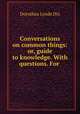 Conversations on common things: or, guide to knowledge. With questions. For ., Dorothea Lynde Dix 