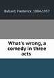 What`s wrong, a comedy in three acts, Ballard, Frederick, 1884-1957 