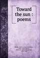 Toward the sun : poems, Beede, A. McG. (Aaron McGaffey), 1859-1934,Gilmore, Melvin R. (Melvin Randolph), 1868-1940 