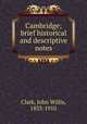 Cambridge; brief historical and descriptive notes, Clark, John Willis, 1833-1910 