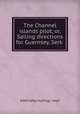The Channel islands pilot, or, Sailing directions for Guernsey, Serk ., Admiralty hydrogr. dept 