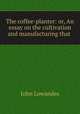 The coffee-planter: or, An essay on the cultivation and manufacturing that ., John Lowandes 