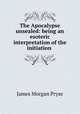 The Apocalypse unsealed: being an esoteric interpretation of the initiation ., James Morgan Pryse 