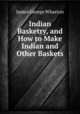 Indian Basketry, and How to Make Indian and Other Baskets ., James George Wharton 