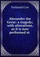 Alexander the Great: a tragedy; with alterations, as it is now performed at ., Nathaniel Lee 