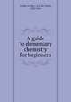 A guide to elementary chemistry for beginners, Cooley, Le Roy C. (Le Roy Clark), 1833-1916 