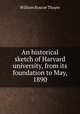 An historical sketch of Harvard university, from its foundation to May, 1890, William Roscoe Thayer 