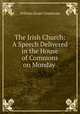 The Irish Church: A Speech Delivered in the House of Commons on Monday ., William Ewart Gladstone 