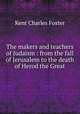 The makers and teachers of Judaism : from the fall of Jerusalem to the death of Herod the Great, Kent Charles Foster 