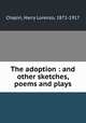 The adoption : and other sketches, poems and plays, Chapin, Harry Lorenzo, 1872-1917 