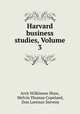 Harvard business studies, Volume 3, Arch Wilkinson Shaw, Melvin Thomas Copeland, Don Lorenzo Stevens 
