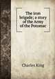 The iron brigade; a story of the Army of the Potomac, King, Charles 