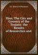 Ilios: The City and Country of the Trojans: the Results of Researches and ., Dr. Henry Schliemann 