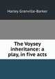The Voysey inheritance: a play, in five acts, Granville-Barker, Harley, 1877-1946 