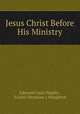 Jesus Christ Before His Ministry, Edmond Louis Stapfer , Louise (Seymour ). Houghton 