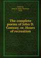 The complete poems of John D. Conway, or, Hours of recreation, Conway, John D. (John Donlon), 1850- 