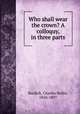 Who shall wear the crown? A colloquy, in three parts, Burdick, Charles Rollin, 1826-1897 