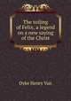 The toiling of Felix; a legend on a new saying of the Christ, Henry Van Dyke 