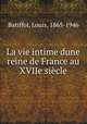 La vie intime dune reine de France au XVIIe sicle, Batiffol, Louis, 1865-1946 