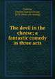 The devil in the cheese; a fantastic comedy in three acts, Cushing, Charles Cyprian Strong, 1879- [from old catalog] 