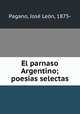 El parnaso Argentino; poesias selectas, Jose Leon Pagano 