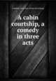 A cabin courtship, a comedy in three acts, Crandall, Irene Jean. [from old catalog] 
