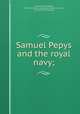 Samuel Pepys and the royal navy;, Tanner, Joseph Robson, 1860- [from old catalog],Lees Knowles lectures, 1919. [from old catalog] 