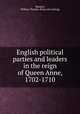 English political parties and leaders in the reign of Queen Anne, 1702-1710, Morgan, William Thomas. [from old catalog] 